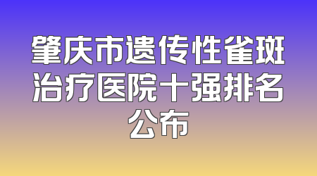 肇庆市遗传性雀斑治疗医院十强排名公布