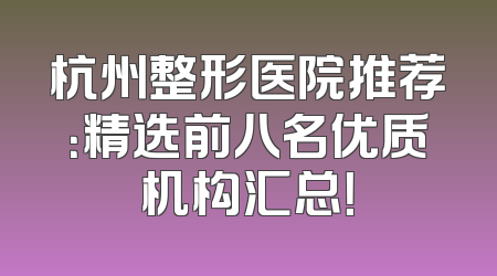 杭州整形医院推荐：精选前八名优质机构汇总！