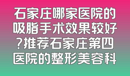 石家庄哪家医院的吸脂手术效果较好？推荐石家庄第四医院的整形美容科