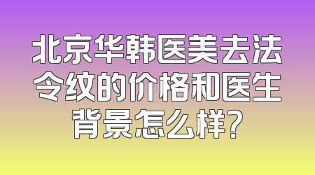 北京华韩医美去法令纹的价格和医生背景怎么样？