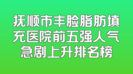 抚顺市丰脸脂肪填充医院前五强人气急剧上升排名榜