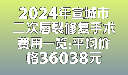 2024年宣城市二次唇裂修复手术费用一览：平均价格36038元