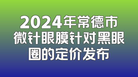 2024年常德市微针眼膜针对黑眼圈的定价发布