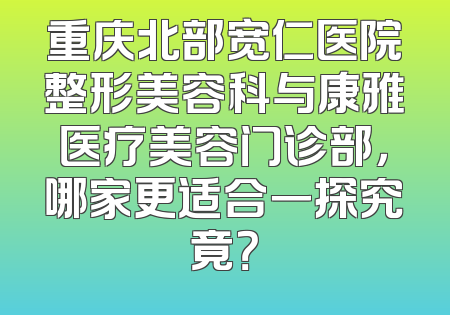 重庆北部宽仁医院整形美容科与康雅医疗美容门诊部，哪家更适合一探究竟？