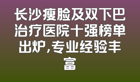长沙瘦脸及双下巴治疗医院十强榜单出炉，专业经验丰富