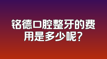 铭德口腔整牙的费用是多少呢？