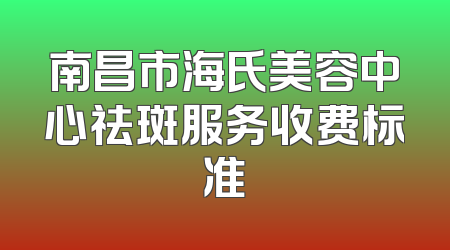 南昌市海氏美容中心祛斑服务收费标准