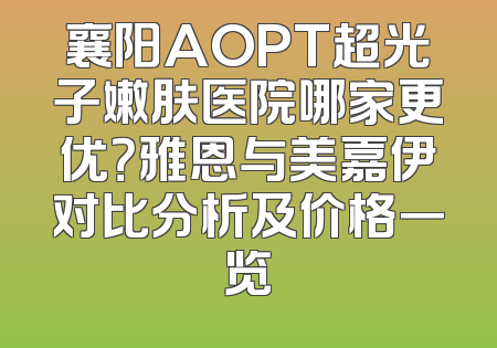 襄阳AOPT超光子嫩肤医院哪家更优？雅恩与美嘉伊对比分析及价格一览