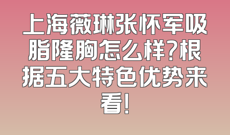上海薇琳张怀军吸脂隆胸怎么样？根据五大特色优势来看！