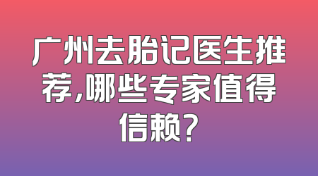 广州去胎记医生推荐，哪些专家值得信赖？