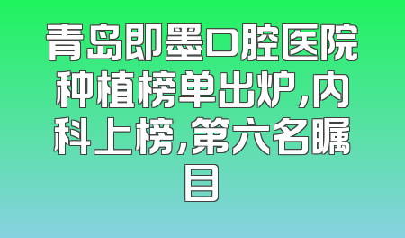 青岛即墨口腔医院种植榜单出炉，内科上榜，第六名瞩目