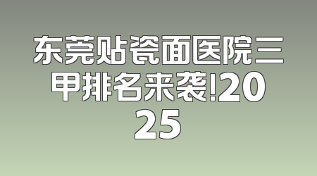 东莞贴瓷面医院三甲排名来袭!2025