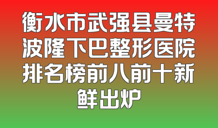 衡水市武强县曼特波隆下巴整形医院排名榜前八前十新鲜出炉