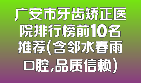 广安市牙齿矫正医院排行榜前10名推荐（含邻水春雨口腔，品质信赖）
