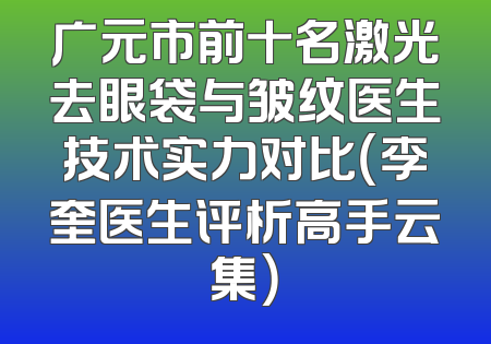 广元市前十名激光去眼袋与皱纹医生技术实力对比（李奎医生评析高手云集）