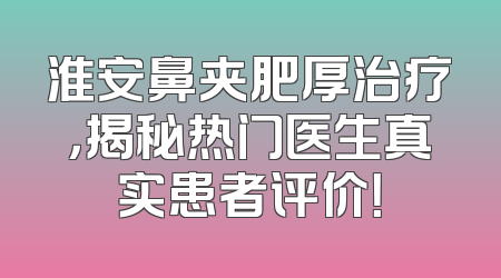 淮安鼻夹肥厚治疗，揭秘热门医生真实患者评价！