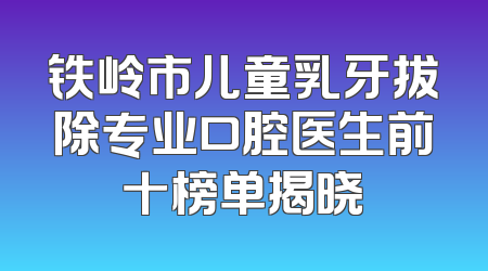 铁岭市儿童乳牙拔除专业口腔医生前十榜单揭晓