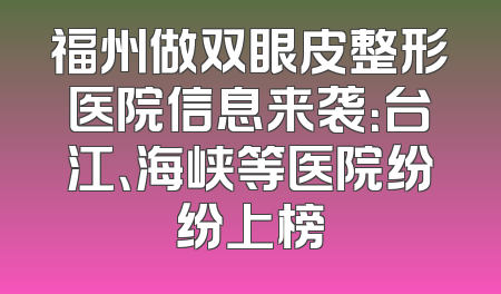 福州做双眼皮整形医院信息来袭：台江、海峡等医院纷纷上榜