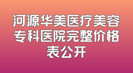 河源华美医疗美容专科医院完整价格表公开