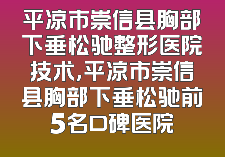 平凉市崇信县胸部下垂松驰整形医院技术，平凉市崇信县胸部下垂松驰前5名口碑医院