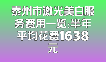 泰州市激光美白服务费用一览：半年平均花费1638元