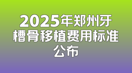 2025年郑州牙槽骨移植费用标准公布