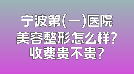 宁波第（一）医院美容整形怎么样？收费贵不贵？
