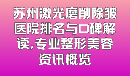 苏州激光磨削除皱医院排名与口碑解读，专业整形美容资讯概览