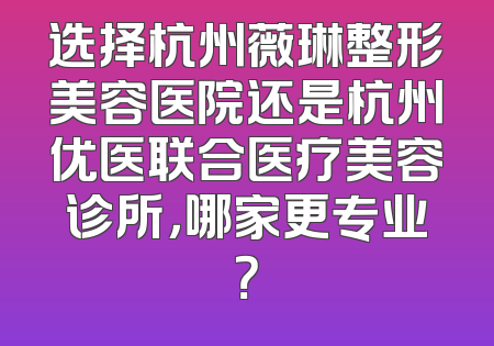 选择杭州薇琳整形美容医院还是杭州优医联合医疗美容诊所，哪家更专业？