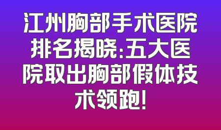 江州胸部手术医院排名揭晓：五大医院取出胸部假体技术领跑！