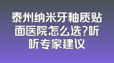 泰州纳米牙釉质贴面医院怎么选？听听专家建议