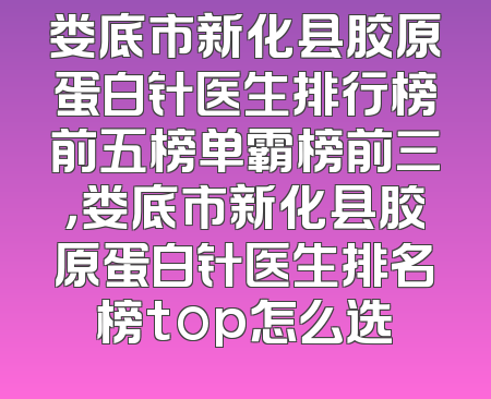 娄底市新化县胶原蛋白针医生排行榜前五榜单霸榜前三，娄底市新化县胶原蛋白针医生排名榜top怎么选