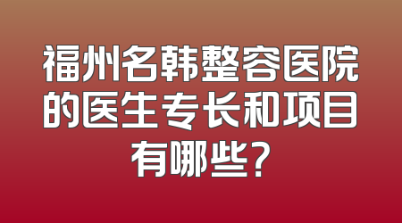 福州名韩整容医院的医生专长和项目有哪些？