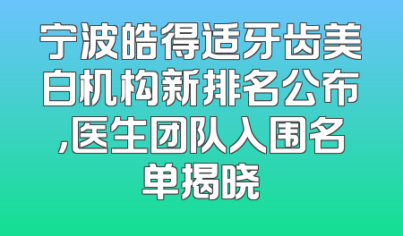 宁波皓得适牙齿美白机构新排名公布，医生团队入围名单揭晓