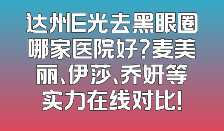 达州E光去黑眼圈哪家医院好？麦美丽、伊莎、乔妍等实力在线对比！
