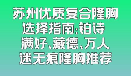 苏州优质复合隆胸选择指南：铂诗玥满好、藏德、万人迷无痕隆胸推荐