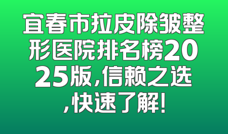 宜春市拉皮除皱整形医院排名榜2025版，信赖之选，快速了解！