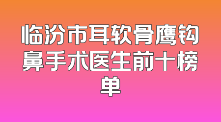 临汾市耳软骨鹰钩鼻手术医生前十榜单