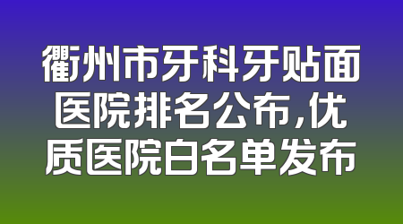 衢州市牙科牙贴面医院排名公布，优质医院白名单发布