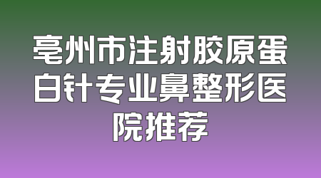 亳州市注射胶原蛋白针专业鼻整形医院推荐