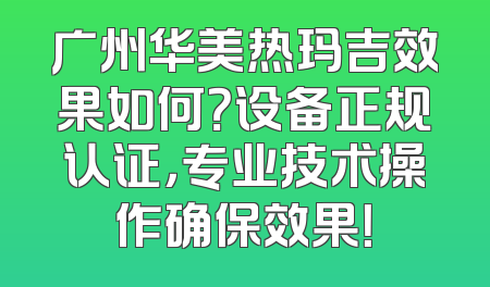 广州华美热玛吉效果如何？设备正规认证，专业技术操作确保效果！