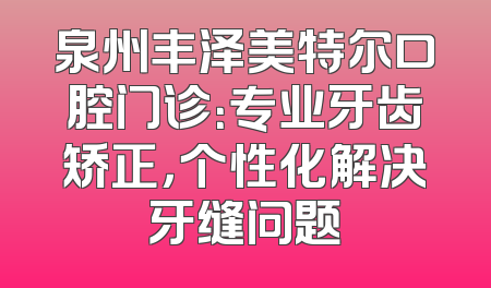 泉州丰泽美特尔口腔门诊：专业牙齿矫正，个性化解决牙缝问题