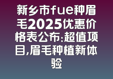 新乡市fue种眉毛2025优惠价格表公布：超值项目，眉毛种植新体验