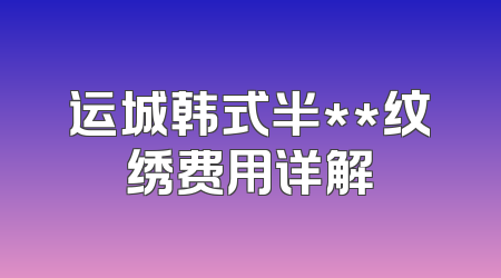 运城韩式半**纹绣费用详解