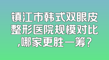 镇江市韩式双眼皮整形医院规模对比，哪家更胜一筹？