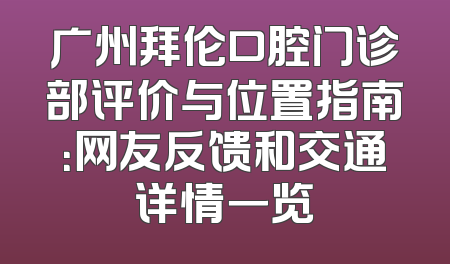 广州拜伦口腔门诊部评价与位置指南：网友反馈和交通详情一览