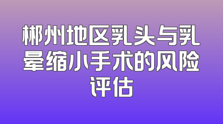 郴州地区乳头与乳晕缩小手术的风险评估