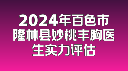 2024年百色市隆林县妙桃丰胸医生实力评估