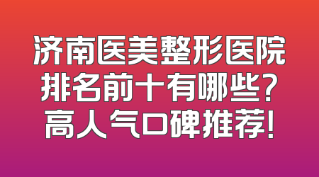 济南医美整形医院排名前十有哪些？高人气口碑推荐！