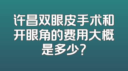 许昌双眼皮手术和开眼角的费用大概是多少？